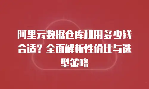 阿里云数据仓库租用多少钱合适？全面解析性价比与选型策略