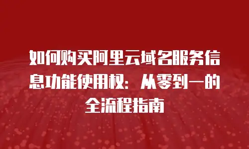 如何购买阿里云域名服务信息功能使用权：从零到一的全流程指南