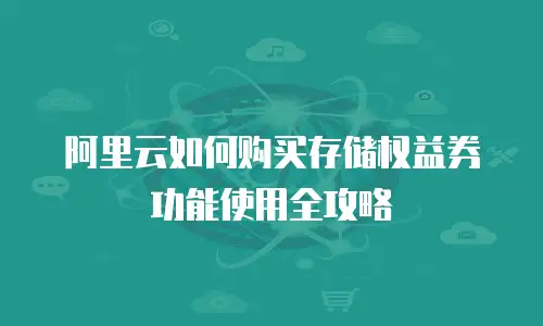 阿里云如何购买存储权益券功能使用全攻略