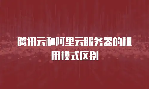 腾讯云和阿里云服务器的租用模式区别