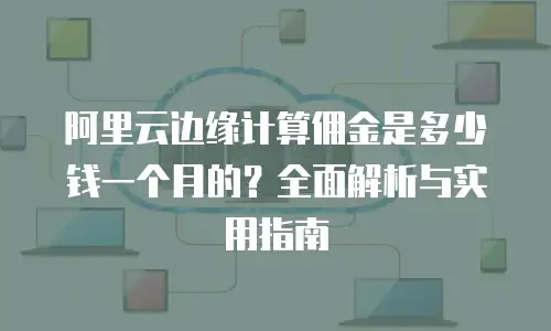 阿里云边缘计算佣金是多少钱一个月的？全面解析与实用指南