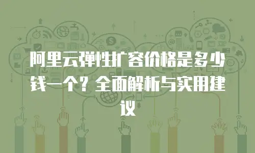 阿里云弹性扩容价格是多少钱一个？全面解析与实用建议