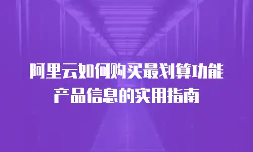 阿里云如何购买最划算功能产品信息的实用指南