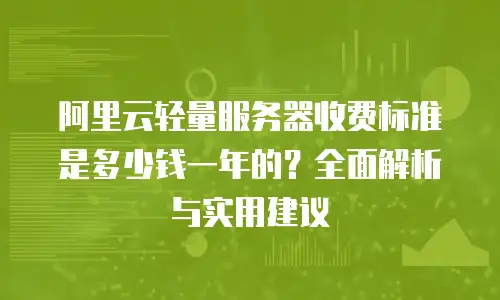 阿里云轻量服务器收费标准是多少钱一年的？全面解析与实用建议