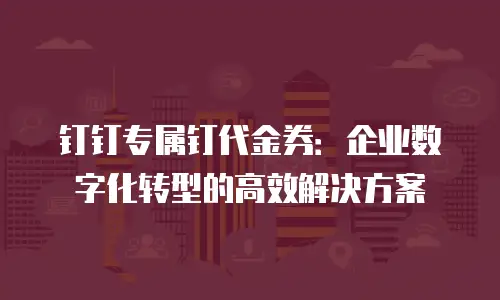钉钉专属钉代金券：企业数字化转型的高效解决方案