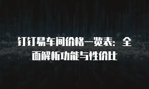 钉钉易车间价格一览表：全面解析功能与性价比