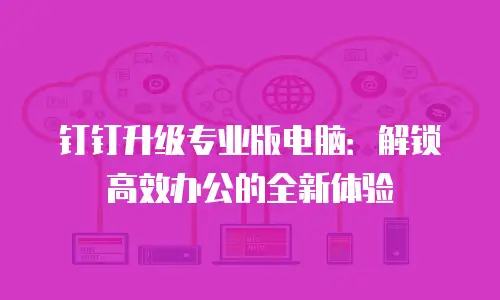 钉钉升级专业版电脑：解锁高效办公的全新体验