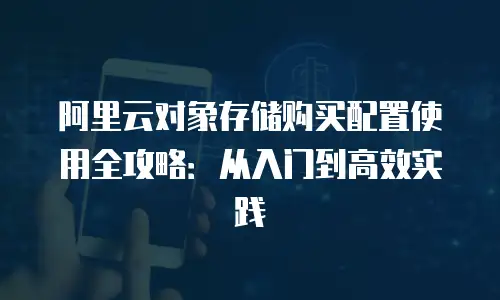 阿里云对象存储购买配置使用全攻略：从入门到高效实践
