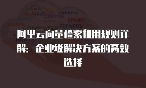 阿里云向量检索租用规则详解：企业级解决方案的高效选择