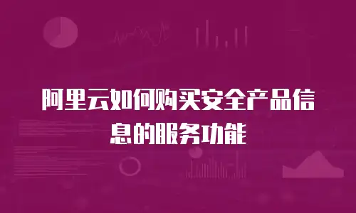 阿里云如何购买安全产品信息的服务功能