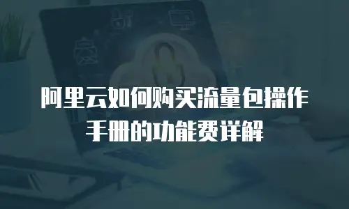 阿里云如何购买流量包操作手册的功能费详解