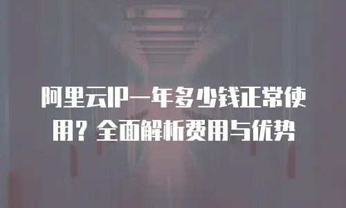 阿里云IP一年多少钱正常使用？全面解析费用与优势