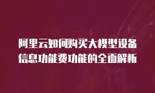 阿里云如何购买大模型设备信息功能费功能的全面解析