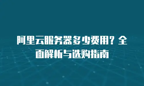 阿里云服务器多少费用？全面解析与选购指南