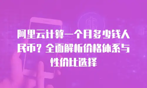 阿里云计算一个月多少钱人民币？全面解析价格体系与性价比选择