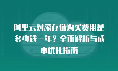 阿里云对象存储购买费用是多少钱一年？全面解析与成本优化指南