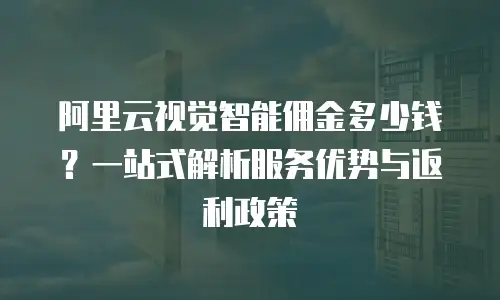 阿里云视觉智能佣金多少钱？一站式解析服务优势与返利政策