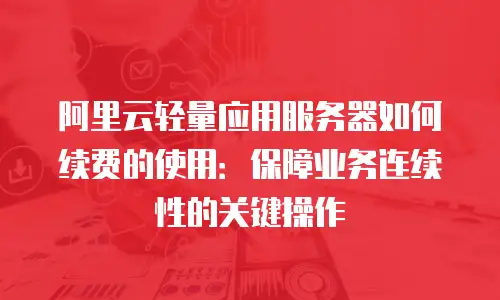 阿里云轻量应用服务器如何续费的使用：保障业务连续性的关键操作