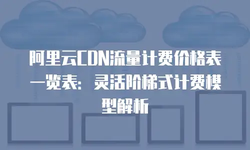 阿里云CDN流量计费价格表一览表：灵活阶梯式计费模型解析
