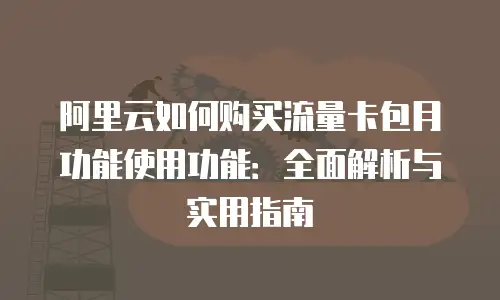 阿里云如何购买流量卡包月功能使用功能：全面解析与实用指南
