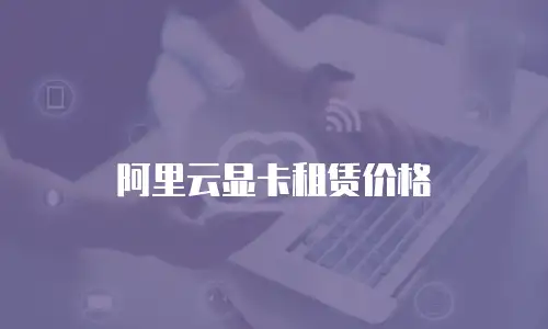阿里云显卡租赁价格