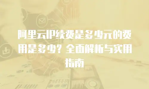 阿里云IP续费是多少元的费用是多少？全面解析与实用指南