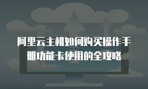 阿里云主机如何购买操作手册功能卡使用的全攻略