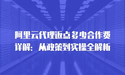 阿里云代理返点多少合作费详解：从政策到实操全解析