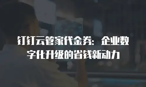 钉钉云管家代金券：企业数字化升级的省钱新动力
