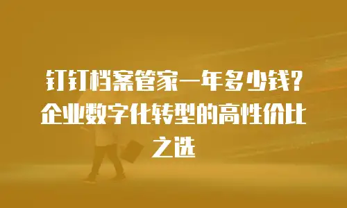 钉钉档案管家一年多少钱？企业数字化转型的高性价比之选