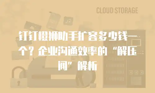 钉钉橙狮助手扩容多少钱一个？企业沟通效率的“解压阀”解析
