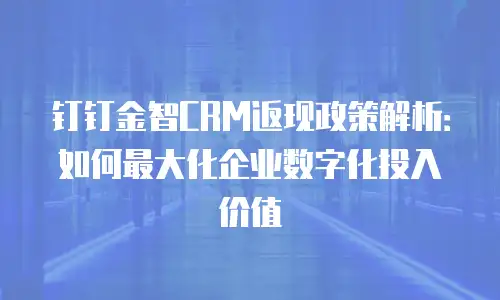钉钉金智CRM返现政策解析：如何最大化企业数字化投入价值