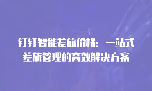钉钉智能差旅价格：一站式差旅管理的高效解决方案