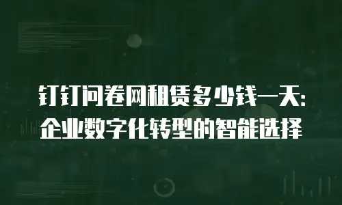 钉钉问卷网租赁多少钱一天：企业数字化转型的智能选择