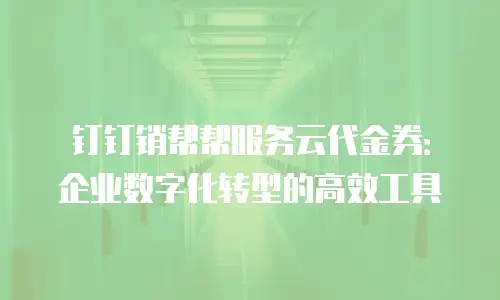 钉钉销帮帮服务云代金券：企业数字化转型的高效工具