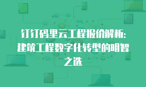 钉钉码里云工程报价解析：建筑工程数字化转型的明智之选