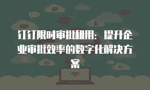 钉钉限时审批租用：提升企业审批效率的数字化解决方案