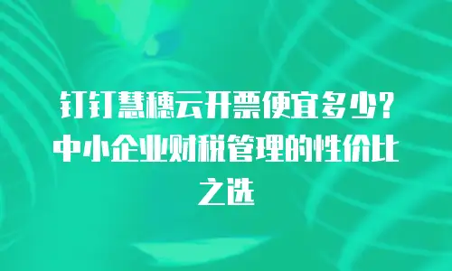 钉钉慧穗云开票便宜多少？中小企业财税管理的性价比之选
