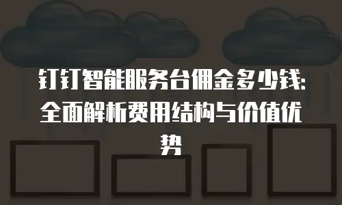 钉钉智能服务台佣金多少钱：全面解析费用结构与价值优势