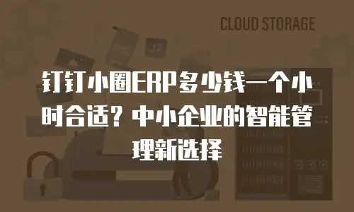 钉钉小圈ERP多少钱一个小时合适？中小企业的智能管理新选择