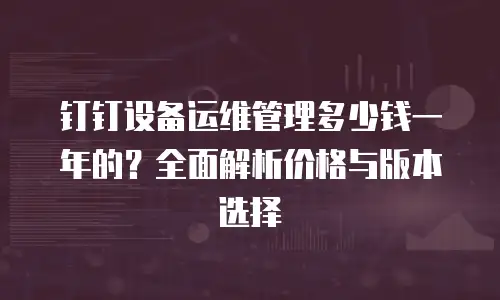 钉钉设备运维管理多少钱一年的？全面解析价格与版本选择