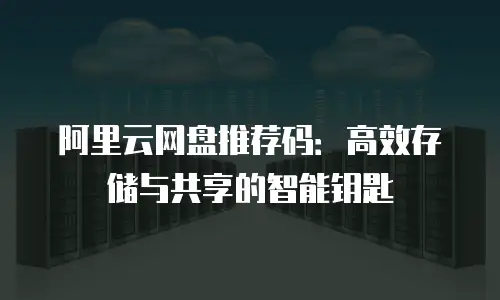 阿里云网盘推荐码：高效存储与共享的智能钥匙