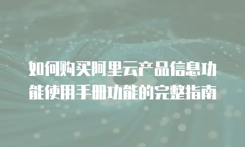 如何购买阿里云产品信息功能使用手册功能的完整指南