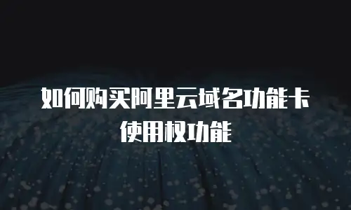 如何购买阿里云域名功能卡使用权功能