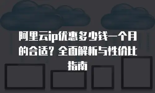 阿里云ip优惠多少钱一个月的合适？全面解析与性价比指南