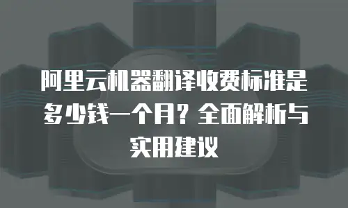 阿里云机器翻译收费标准是多少钱一个月？全面解析与实用建议