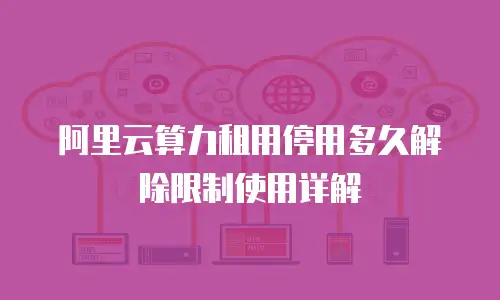 阿里云算力租用停用多久解除限制使用详解