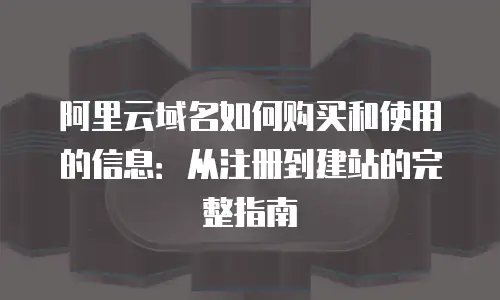 阿里云域名如何购买和使用的信息：从注册到建站的完整指南