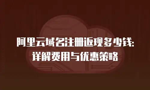 阿里云域名注册返现多少钱：详解费用与优惠策略