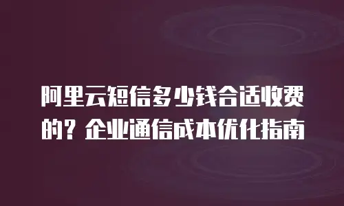 阿里云短信多少钱合适收费的？企业通信成本优化指南
